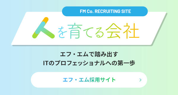 エフ・エム採用サイト | エフ・エムで踏み出すITのプロフェッショナルへの第一歩