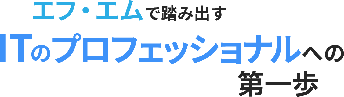 エフ・エムで踏み出すITのプロフェッショナルへの第一歩