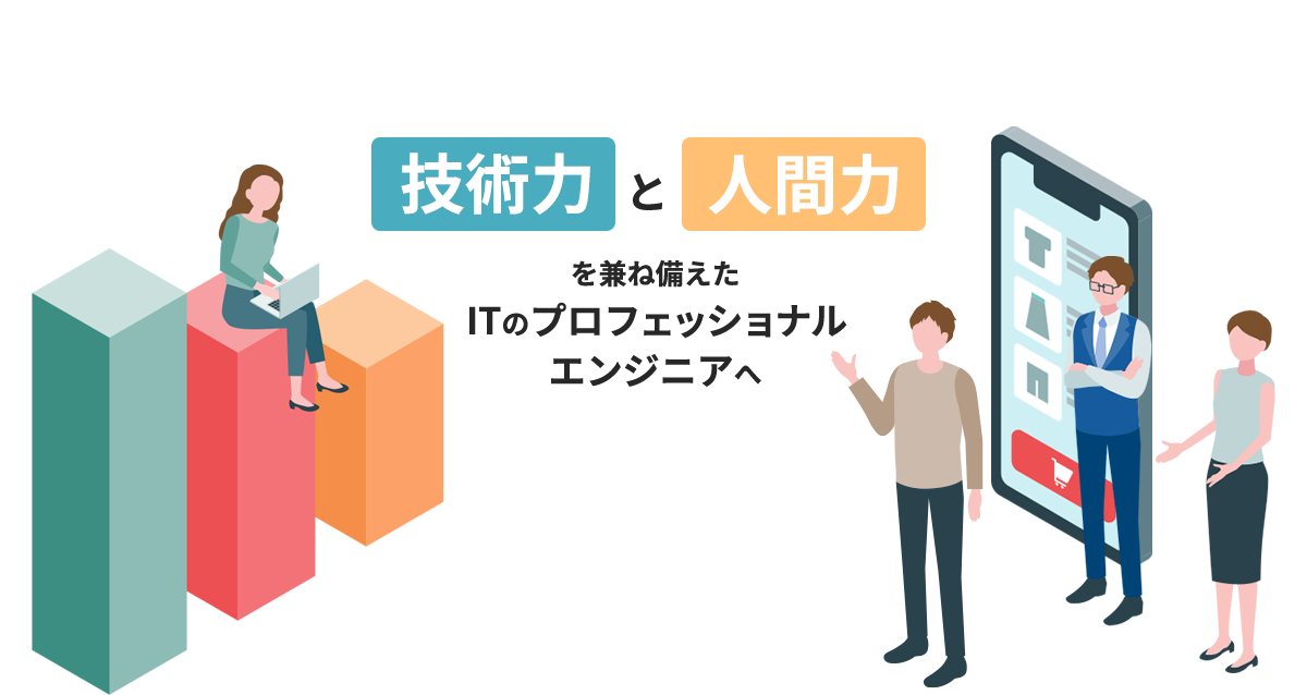 技術力と人間力を兼ね備えたITのプロフェッショナル・エンジニアへ